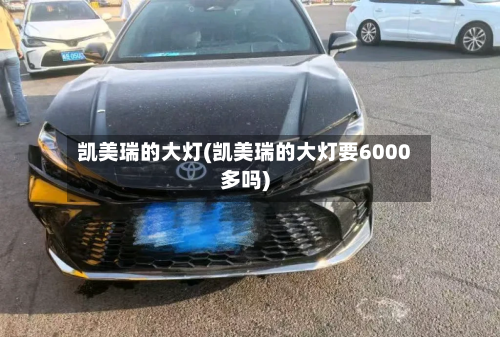 凯美瑞的大灯(凯美瑞的大灯要6000多吗)