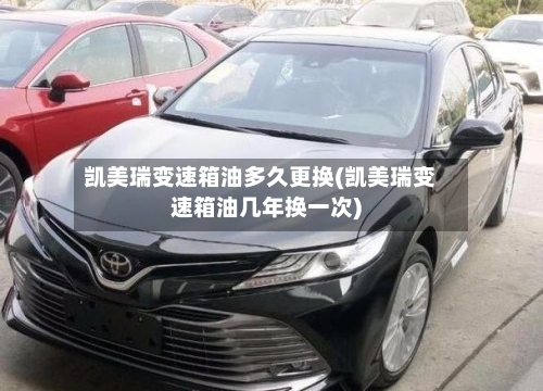 凯美瑞变速箱油多久更换(凯美瑞变速箱油几年换一次)