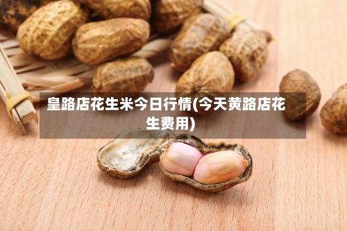皇路店花生米今日行情(今天黄路店花生费用)