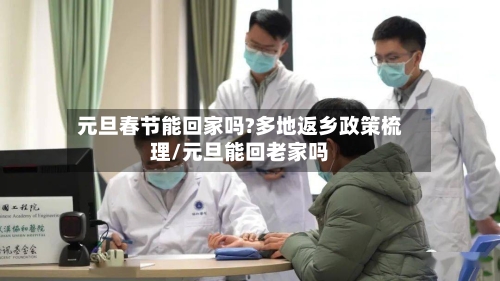元旦春节能回家吗?多地返乡政策梳理/元旦能回老家吗