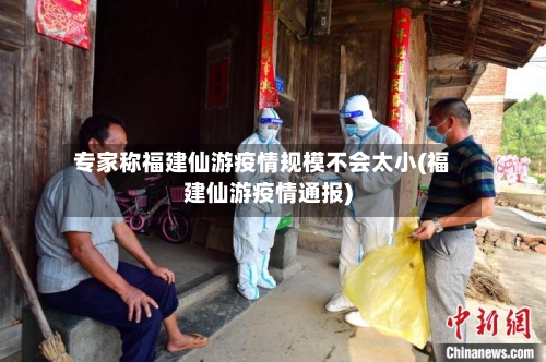 专家称福建仙游疫情规模不会太小(福建仙游疫情通报)
