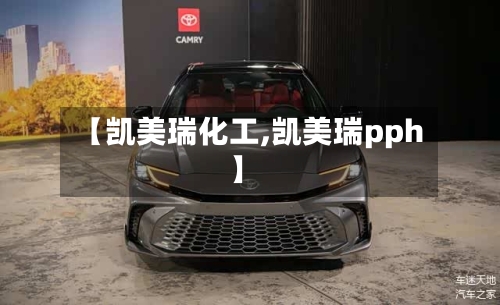 【凯美瑞化工,凯美瑞pph】