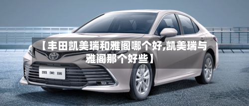【丰田凯美瑞和雅阁哪个好,凯美瑞与雅阁那个好些】