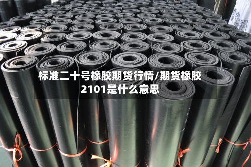 标准二十号橡胶期货行情/期货橡胶2101是什么意思