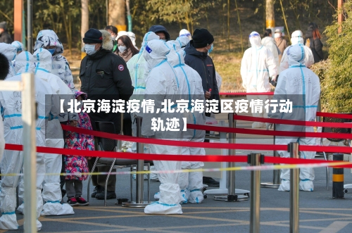 【北京海淀疫情,北京海淀区疫情行动轨迹】
