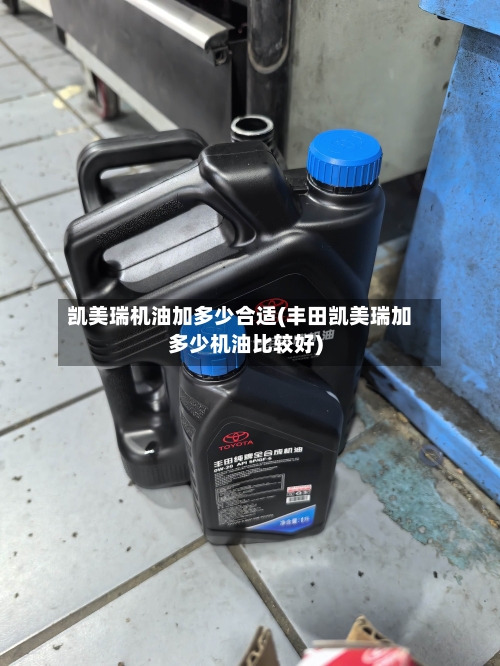 凯美瑞机油加多少合适(丰田凯美瑞加多少机油比较好)