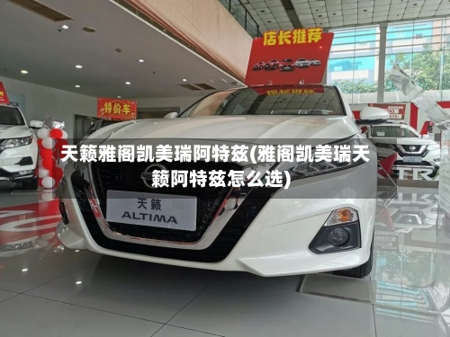 天籁雅阁凯美瑞阿特兹(雅阁凯美瑞天籁阿特兹怎么选)