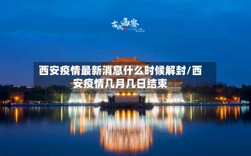 西安疫情最新消息什么时候解封/西安疫情几月几日结束