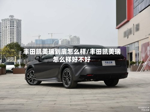 丰田凯美瑞到底怎么样/丰田凯美瑞怎么样好不好