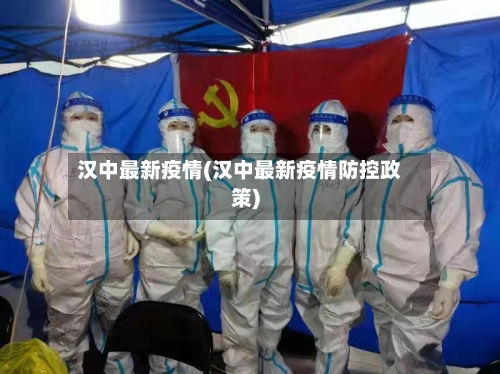 汉中最新疫情(汉中最新疫情防控政策)