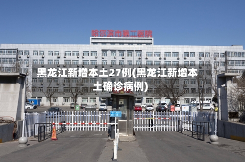 黑龙江新增本土27例(黑龙江新增本土确诊病例)