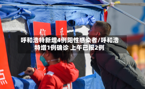 呼和浩特新增4例阳性感染者/呼和浩特增1例确诊 上午已报2例