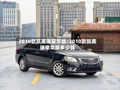2010款凯美瑞豪华版/2010款凯美瑞豪华版多少钱