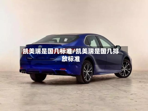 凯美瑞是国几标准/凯美瑞是国几排放标准