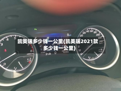 凯美瑞多少钱一公里(凯美瑞2021款多少钱一公里)