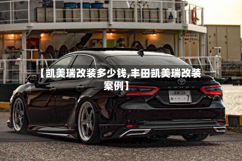 【凯美瑞改装多少钱,丰田凯美瑞改装案例】