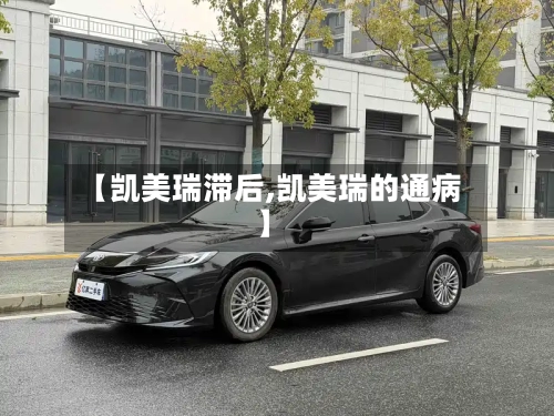【凯美瑞滞后,凯美瑞的通病】
