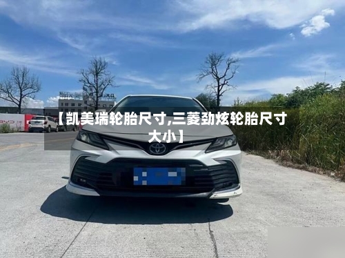 【凯美瑞轮胎尺寸,三菱劲炫轮胎尺寸大小】