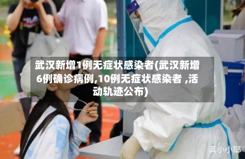 武汉新增1例无症状感染者(武汉新增6例确诊病例,10例无症状感染者 ,活动轨迹公布)