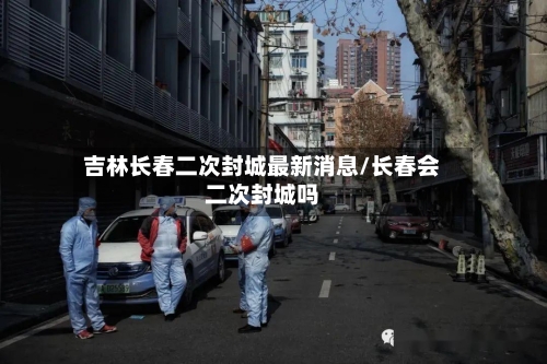 吉林长春二次封城最新消息/长春会二次封城吗