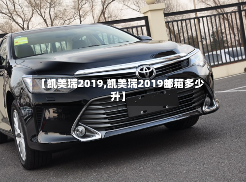 【凯美瑞2019,凯美瑞2019邮箱多少升】