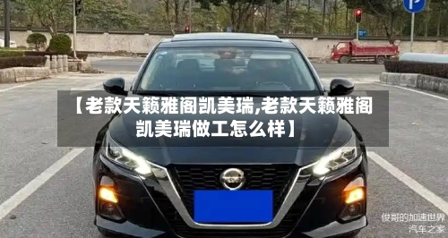 【老款天籁雅阁凯美瑞,老款天籁雅阁凯美瑞做工怎么样】