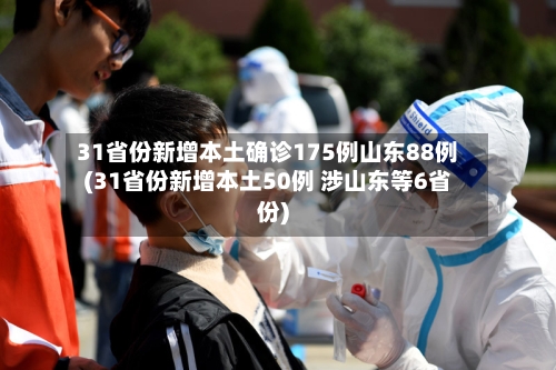 31省份新增本土确诊175例山东88例(31省份新增本土50例 涉山东等6省份)