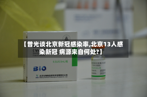 【曾光谈北京新冠感染率,北京13人感染新冠 病源来自何处?】
