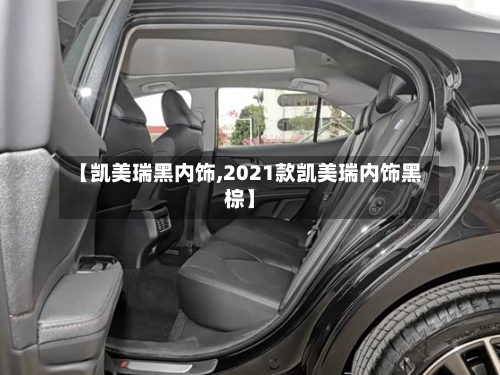 【凯美瑞黑内饰,2021款凯美瑞内饰黑棕】