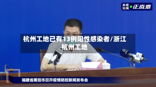杭州工地已有13例阳性感染者/浙江杭州工地