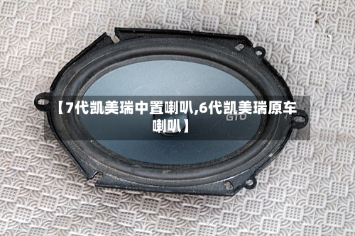 【7代凯美瑞中置喇叭,6代凯美瑞原车喇叭】