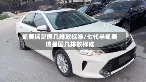 凯美瑞是国几排放标准/七代半凯美瑞是国几排放标准