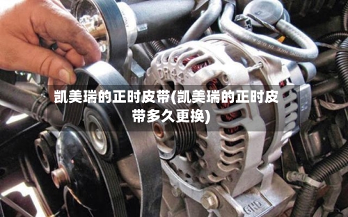 凯美瑞的正时皮带(凯美瑞的正时皮带多久更换)