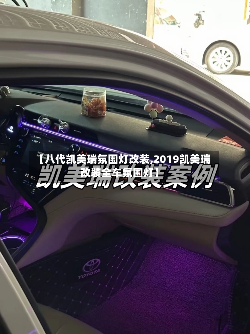 【八代凯美瑞氛围灯改装,2019凯美瑞改装全车氛围灯】