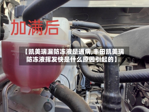 【凯美瑞漏防冻液是通病,丰田凯美瑞防冻液挥发快是什么原因引起的】