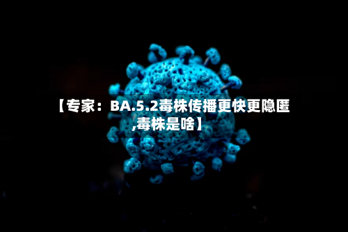 【专家：BA.5.2毒株传播更快更隐匿,毒株是啥】