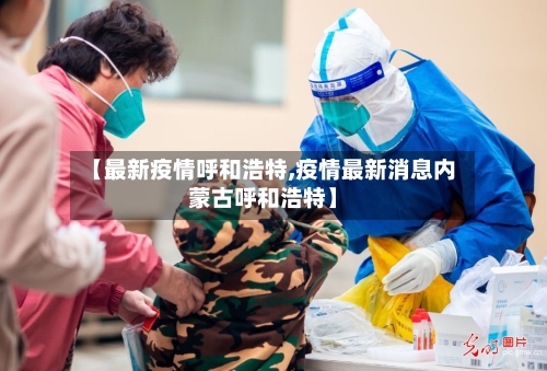 【最新疫情呼和浩特,疫情最新消息内蒙古呼和浩特】