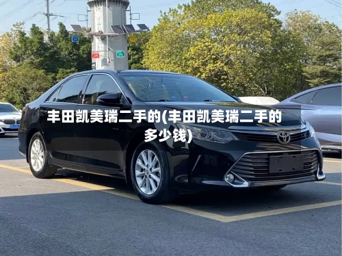 丰田凯美瑞二手的(丰田凯美瑞二手的多少钱)