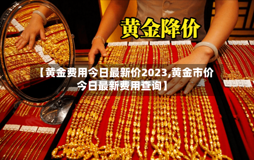 【黄金费用今日最新价2023,黄金市价今日最新费用查询】