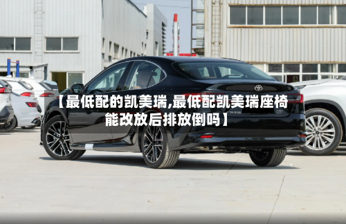 【最低配的凯美瑞,最低配凯美瑞座椅能改放后排放倒吗】