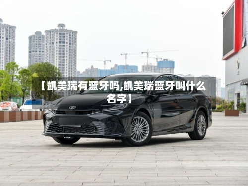 【凯美瑞有蓝牙吗,凯美瑞蓝牙叫什么名字】