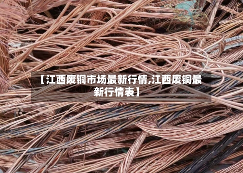 【江西废铜市场最新行情,江西废铜最新行情表】