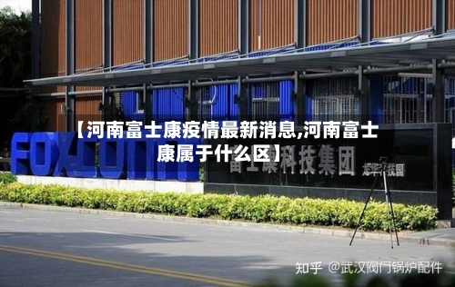 【河南富士康疫情最新消息,河南富士康属于什么区】