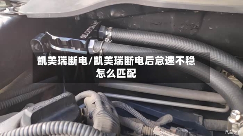 凯美瑞断电/凯美瑞断电后怠速不稳怎么匹配