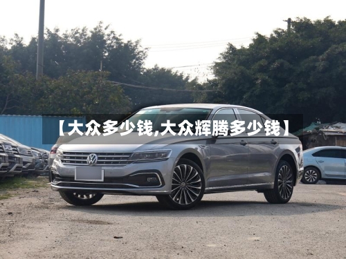 【大众多少钱,大众辉腾多少钱】