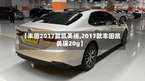 【丰田2017款凯美瑞,2017款丰田凯美瑞20g】