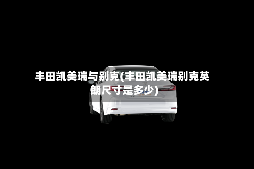 丰田凯美瑞与别克(丰田凯美瑞别克英朗尺寸是多少)