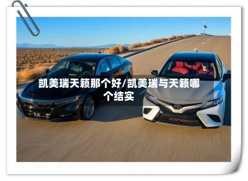 凯美瑞天籁那个好/凯美瑞与天籁哪个结实