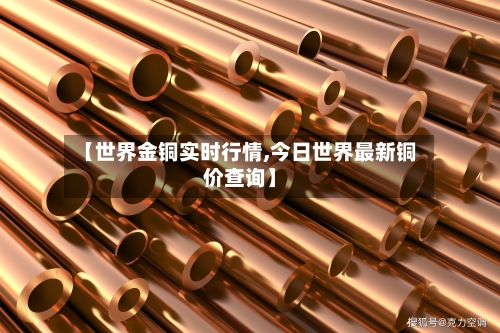 【世界金铜实时行情,今日世界最新铜价查询】