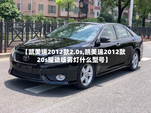 【凯美瑞2012款2.0s,凯美瑞2012款20s耀动版雾灯什么型号】